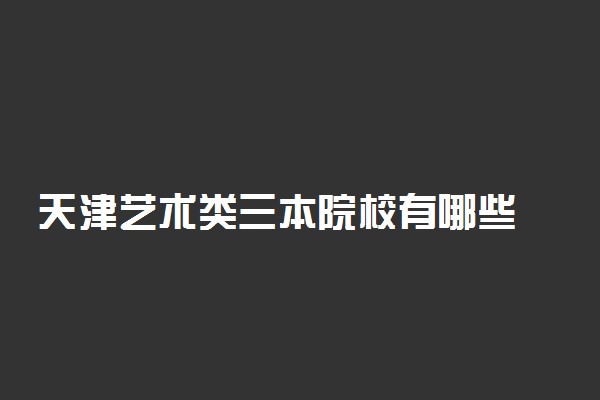 天津艺术类三本院校有哪些