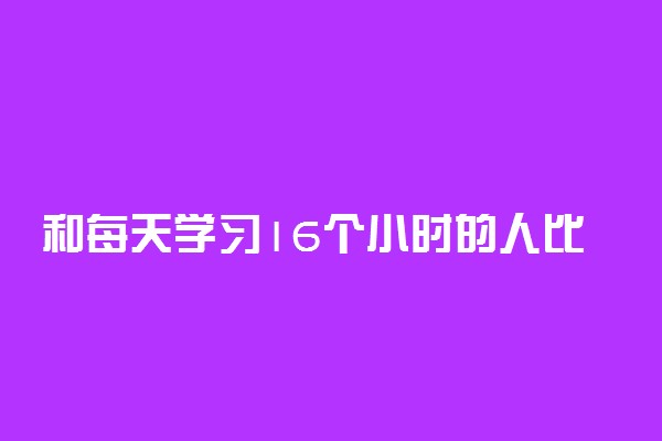 和每天学习16个小时的人比，你够努力吗？