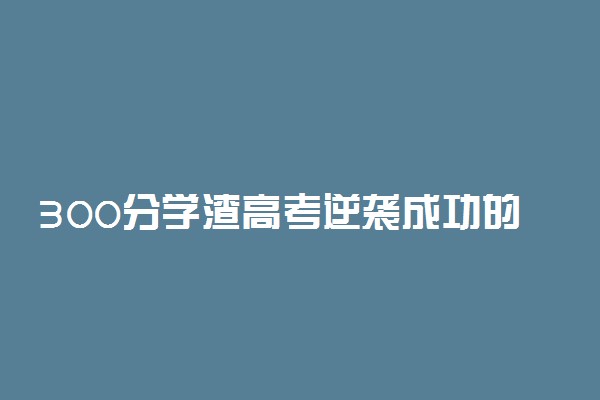 300分学渣高考逆袭成功的案例