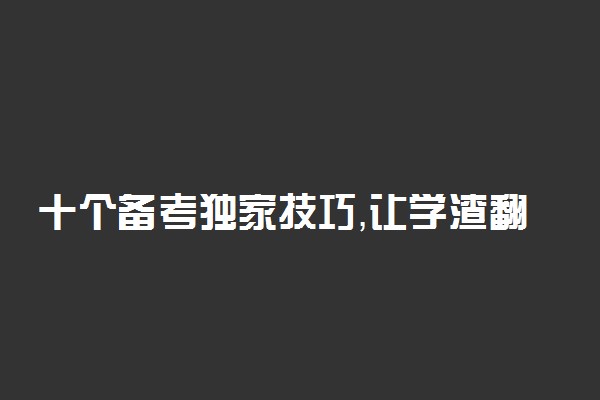 十个备考独家技巧，让学渣翻身当学霸！