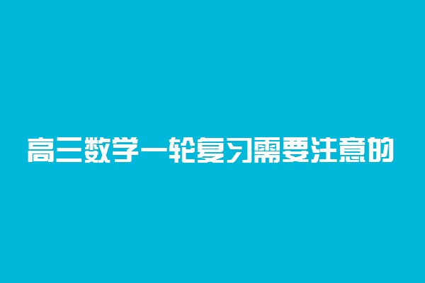 高三数学一轮复习需要注意的问题(一)