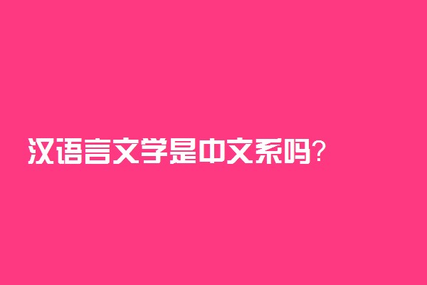 汉语言文学是中文系吗？