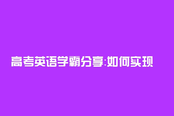 高考英语学霸分享：如何实现从及格到满分的逆袭!