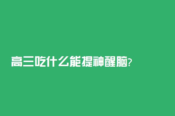 高三吃什么能提神醒脑?