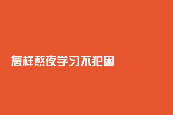 怎样熬夜学习不犯困