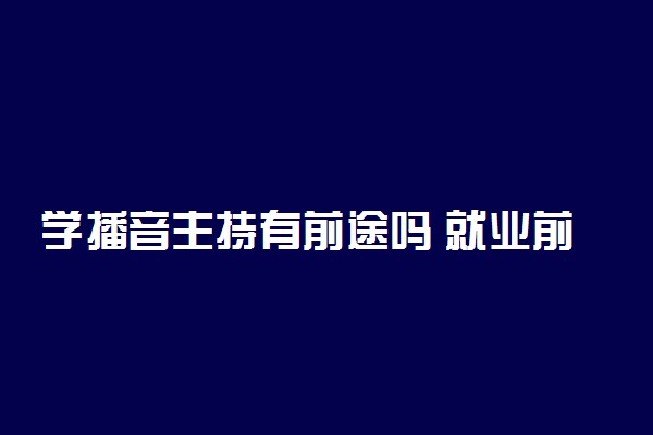 学播音主持有前途吗 就业前景怎么样