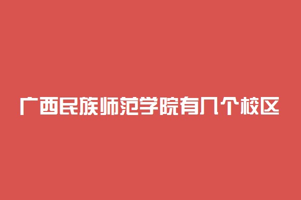 广西民族师范学院有几个校区及校区地址