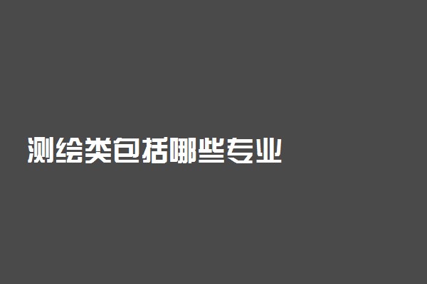 测绘类包括哪些专业