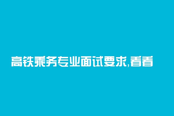 高铁乘务专业面试要求，看看你符合标准吗？