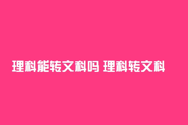 理科能转文科吗 理科转文科跟得上吗