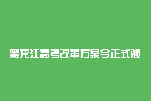 黑龙江高考改革方案今正式颁布