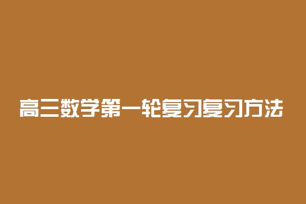 高三数学第一轮复习复习方法及经验