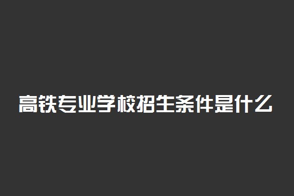 高铁专业学校招生条件是什么