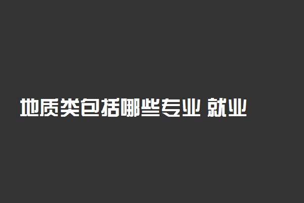 ​地质类包括哪些专业 就业方向有哪些