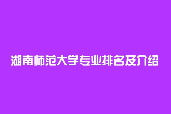 湖南师范大学专业排名及介绍 哪些专业最好