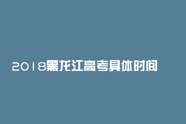 2018黑龙江高考具体时间安排