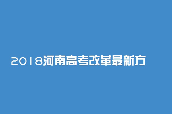 2018河南高考改革最新方案 高考政策解读