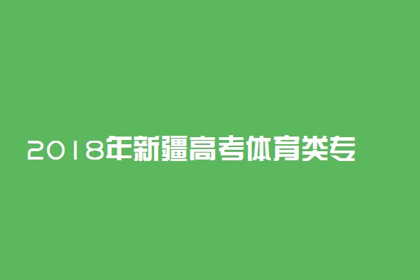 2018年新疆高考体育类专业测试时间及地点