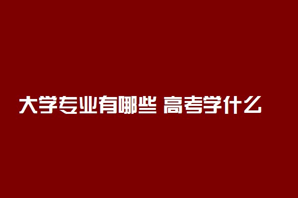 大学专业有哪些 高考学什么专业好