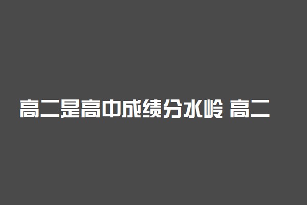 高二是高中成绩分水岭 高二成绩决定高三吗