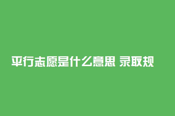 平行志愿是什么意思 录取规则有哪些