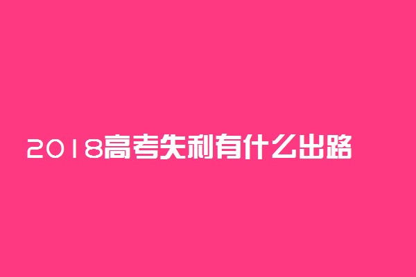 2018高考失利有什么出路 落榜了怎么办