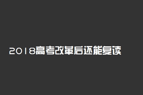 2018高考改革后还能复读吗 对复读生有什么影响