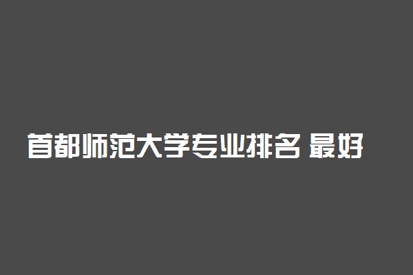 首都师范大学专业排名 最好的专业有哪些