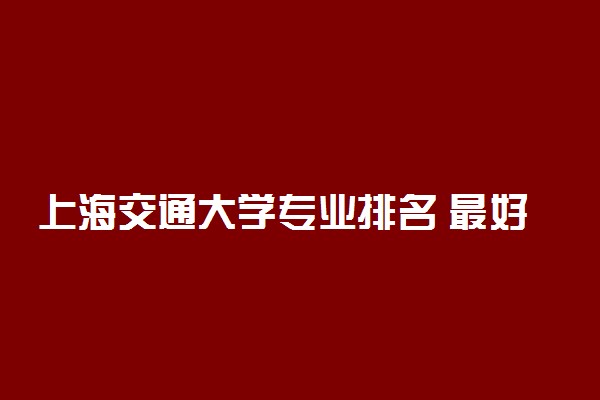 上海交通大学专业排名 最好的专业有哪些