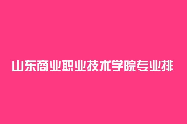 山东商业职业技术学院专业排名 最好的专业有哪些