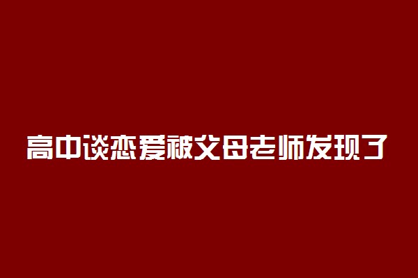 高中谈恋爱被父母老师发现了怎么办