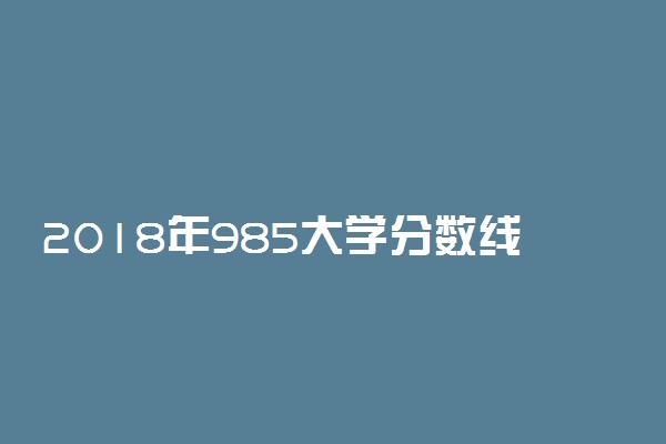 2018年985大学分数线 985大学有哪些？