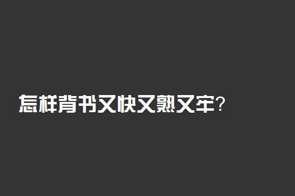 怎样背书又快又熟又牢？