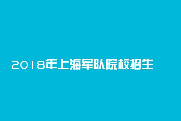 2018年上海军队院校招生报考指南