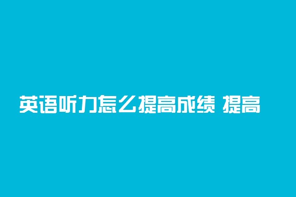 英语听力怎么提高成绩 提高听力的方法有哪些