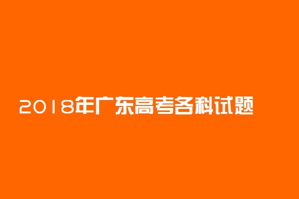 2018年广东高考各科试题及答案汇总