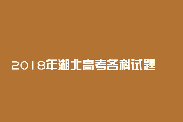 2018年湖北高考各科试题及答案汇总