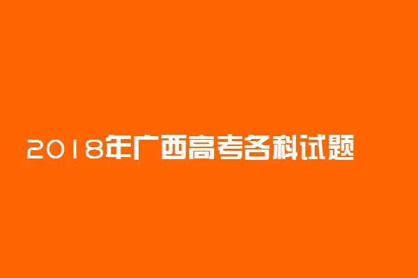 2018年广西高考各科试题及答案汇总