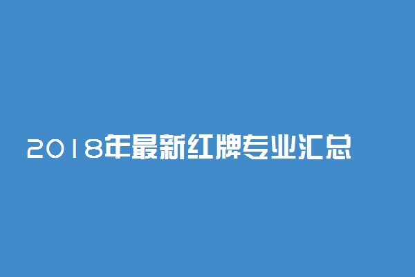 2018年最新红牌专业汇总 红牌专业有哪些