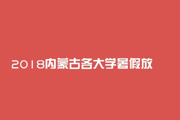 2018内蒙古各大学暑假放假时间安排