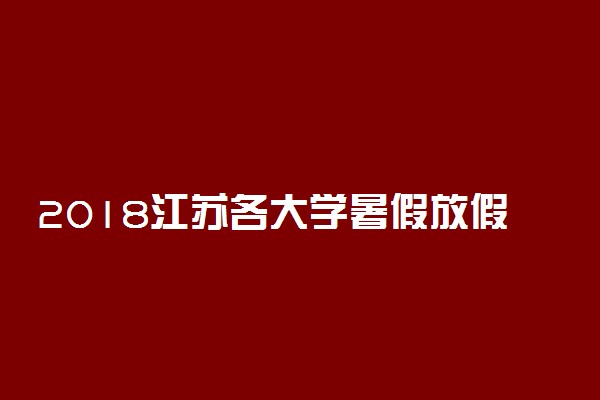 2018江苏各大学暑假放假时间安排