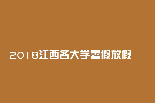 2018江西各大学暑假放假时间安排