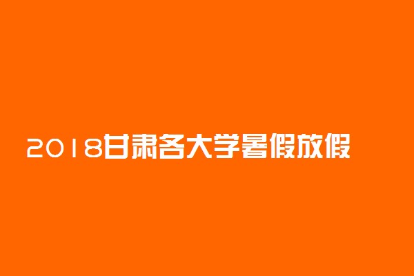 2018甘肃各大学暑假放假时间安排