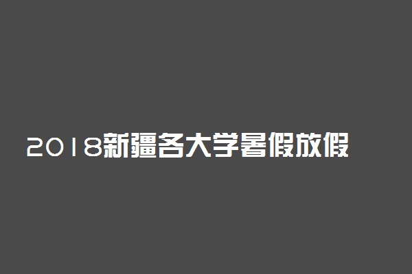 2018新疆各大学暑假放假时间安排