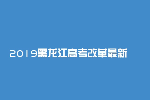 2019黑龙江高考改革最新方案