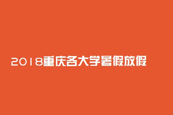 2018重庆各大学暑假放假时间安排表