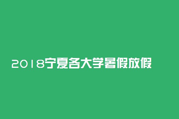 2018宁夏各大学暑假放假时间安排表