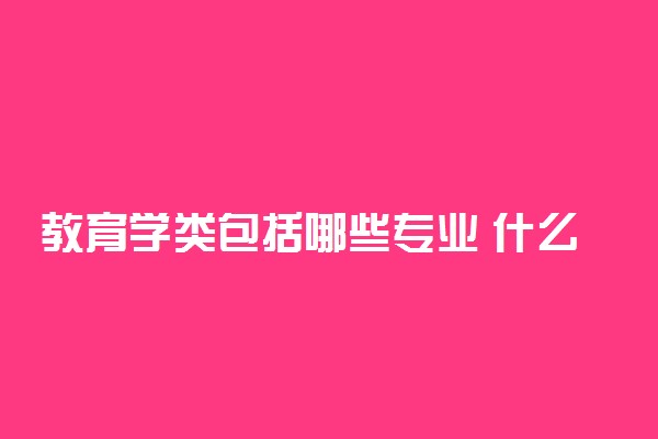 教育学类包括哪些专业 什么专业最好