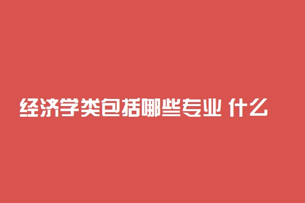 经济学类包括哪些专业 什么专业最好