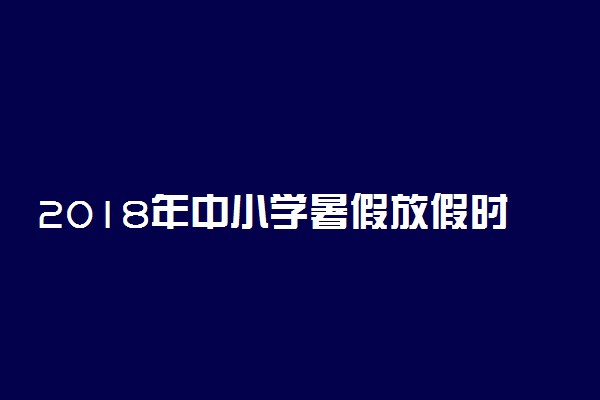 2018年中小学暑假放假时间表 什么时候放暑假